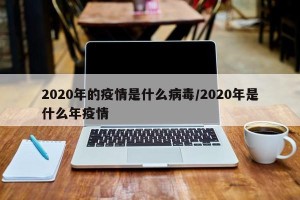 2020年的疫情是什么病毒/2020年是什么年疫情