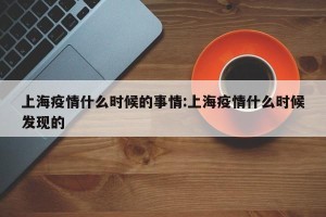 上海疫情什么时候的事情:上海疫情什么时候发现的