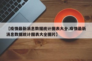 【疫情最新消息数据统计图表大全,疫情最新消息数据统计图表大全图片】