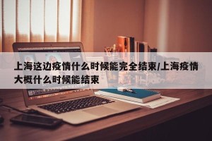 上海这边疫情什么时候能完全结束/上海疫情大概什么时候能结束