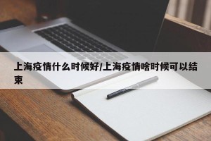 上海疫情什么时候好/上海疫情啥时候可以结束