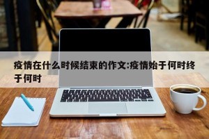 疫情在什么时候结束的作文:疫情始于何时终于何时