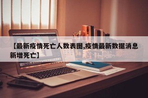 【最新疫情死亡人数表图,疫情最新数据消息新增死亡】