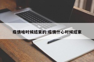 疫情啥时候结束的:疫情什心时候结束