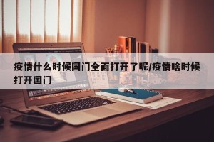 疫情什么时候国门全面打开了呢/疫情啥时候打开国门