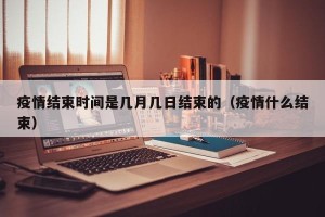 疫情结束时间是几月几日结束的（疫情什么结束）