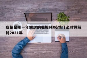 疫情是哪一年解封的呢视频/疫情什么时候解封2021年
