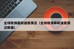 全球疫情最新通报情况（全球疫情最新通报情况数据）