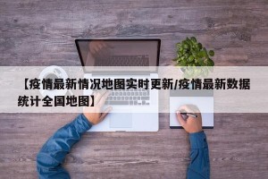 【疫情最新情况地图实时更新/疫情最新数据统计全国地图】