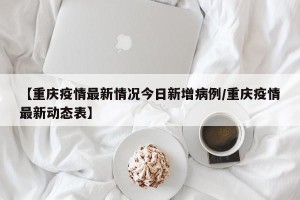 【重庆疫情最新情况今日新增病例/重庆疫情最新动态表】