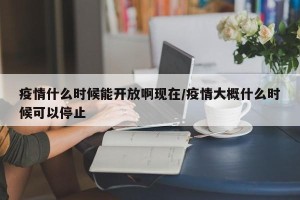 疫情什么时候能开放啊现在/疫情大概什么时候可以停止