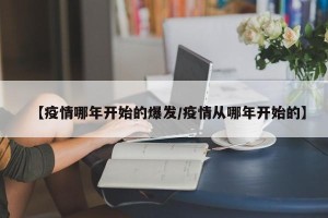 【疫情哪年开始的爆发/疫情从哪年开始的】