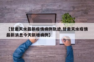【甘肃天水最新疫情病例轨迹,甘肃天水疫情最新消息今天新增病例】