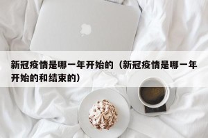 新冠疫情是哪一年开始的（新冠疫情是哪一年开始的和结束的）