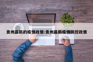 贵州最新的疫情政策:贵州最新疫情防控政策