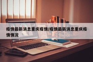 疫情最新消息重庆疫情/疫情最新消息重庆疫情情况