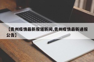 【贵州疫情最新报道新闻,贵州疫情最新通报公告】