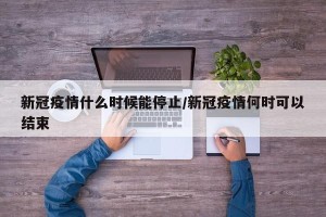 新冠疫情什么时候能停止/新冠疫情何时可以结束