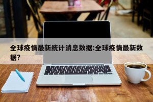 全球疫情最新统计消息数据:全球疫情最新数据?