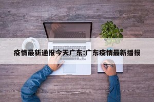 疫情最新通报今天广东:广东疫情最新播报