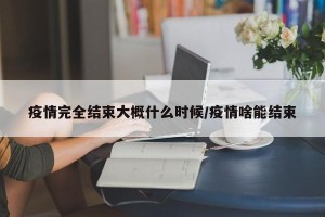 疫情完全结束大概什么时候/疫情啥能结束