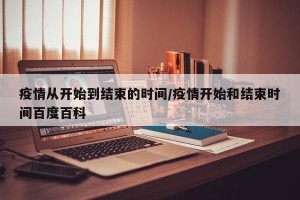 疫情从开始到结束的时间/疫情开始和结束时间百度百科