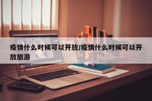 疫情什么时候可以开放/疫情什么时候可以开放旅游
