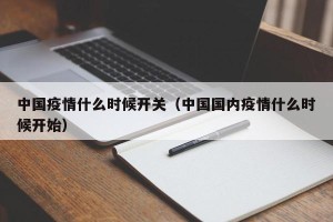中国疫情什么时候开关（中国国内疫情什么时候开始）