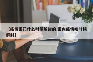 【疫情国门什么时候解封的,国内疫情啥时候解封】