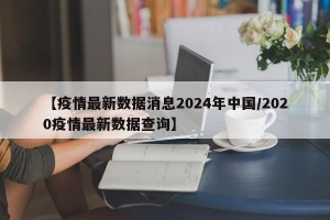 【疫情最新数据消息2024年中国/2020疫情最新数据查询】