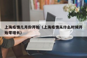 上海疫情几月份开始（上海疫情从什么时候开始零增长）