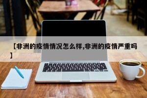 【非洲的疫情情况怎么样,非洲的疫情严重吗】