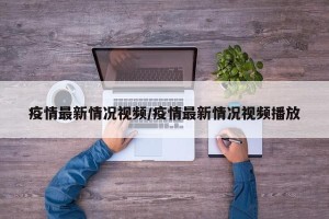 疫情最新情况视频/疫情最新情况视频播放