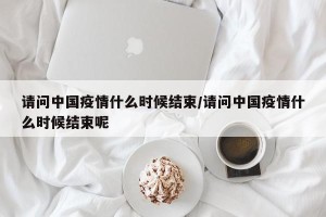 请问中国疫情什么时候结束/请问中国疫情什么时候结束呢