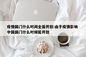 疫情国门什么时间全面开放:由于疫情影响 中国国门什么时候能开放