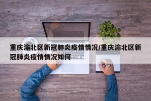 重庆渝北区新冠肺炎疫情情况/重庆渝北区新冠肺炎疫情情况如何