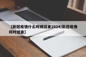 【新冠疫情什么时候结束2024/新冠疫情何时结束】