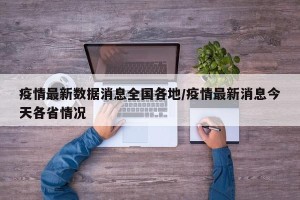 疫情最新数据消息全国各地/疫情最新消息今天各省情况