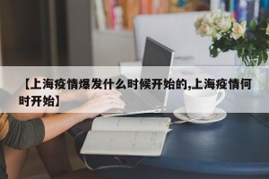 【上海疫情爆发什么时候开始的,上海疫情何时开始】