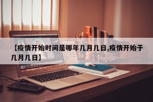 【疫情开始时间是哪年几月几日,疫情开始于几月几日】