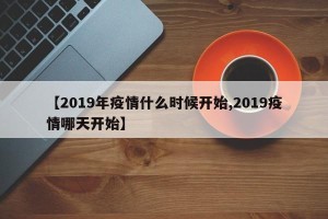 【2019年疫情什么时候开始,2019疫情哪天开始】