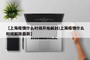 【上海疫情什么时候开始解封/上海疫情什么时候解除最新】