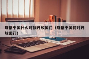 疫情中国什么时候开放国门（疫情中国何时开放国门）
