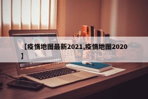 【疫情地图最新2021,疫情地图2020】
