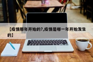 【疫情那年开始的?,疫情是哪一年开始发生的】