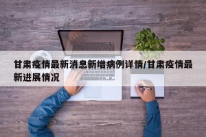 甘肃疫情最新消息新增病例详情/甘肃疫情最新进展情况