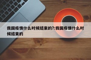 我国疫情什么时候结束的?:我国疫情什么时候结束的