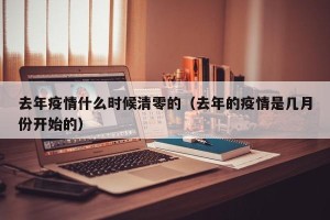去年疫情什么时候清零的（去年的疫情是几月份开始的）