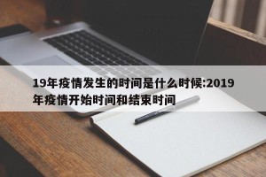19年疫情发生的时间是什么时候:2019年疫情开始时间和结束时间