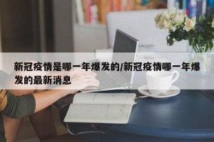 新冠疫情是哪一年爆发的/新冠疫情哪一年爆发的最新消息